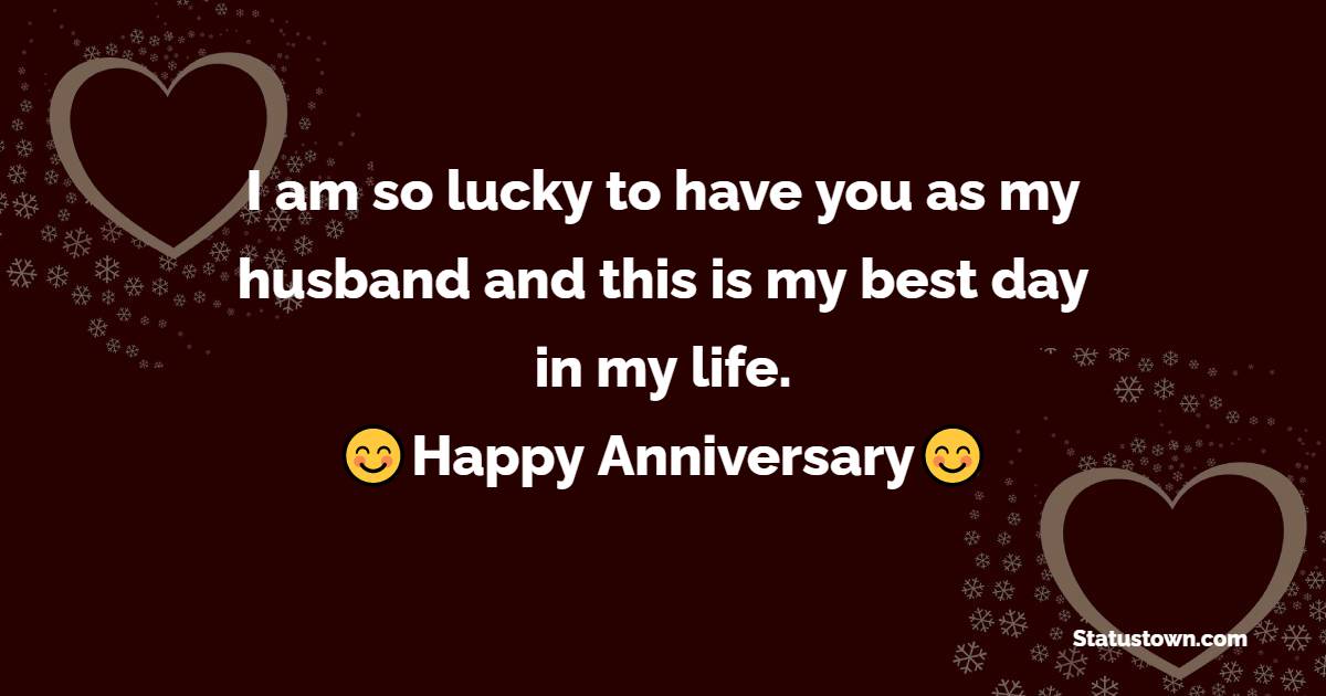 I am so lucky to have you as my husband and this is my best day in my life. Happy anniversary to you my dear. - 30th Anniversary Wishes