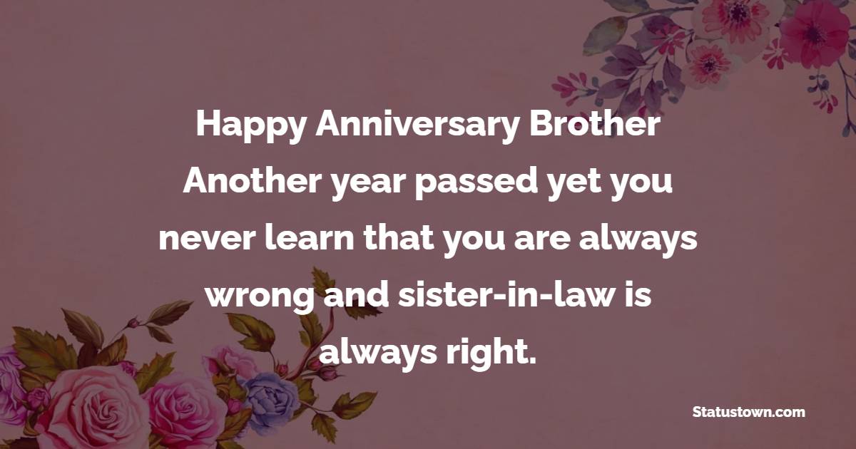 Happy anniversary, brother. Another year passed yet you never learn that you are always wrong and sister-in-law is always right. - 3rd Anniversary Wishes for Brother