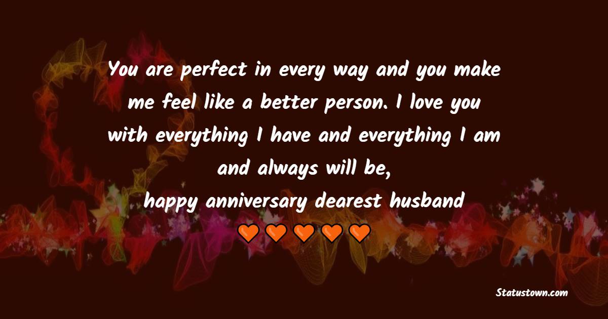 You are perfect in every way and you make me feel like a better person. I love you with everything I have and everything I am and always will be, happy anniversary dearest husband - 3rd Anniversary Wishes for Husband