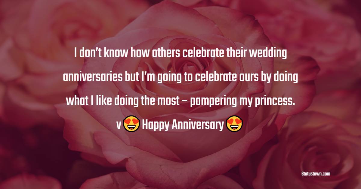 I don’t know how others celebrate their wedding anniversaries but I’m going to celebrate ours by doing what I like doing the most – pampering my princess. Happy anniversary. - 3rd Anniversary Wishes for Wife