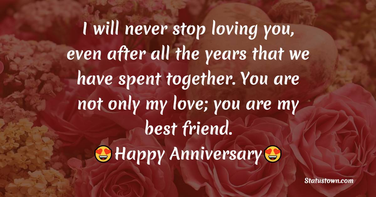 I will never stop loving you, even after all the years that we have spent together. You are not only my love; you are my best friend. - 3rd Anniversary Wishes for Wife