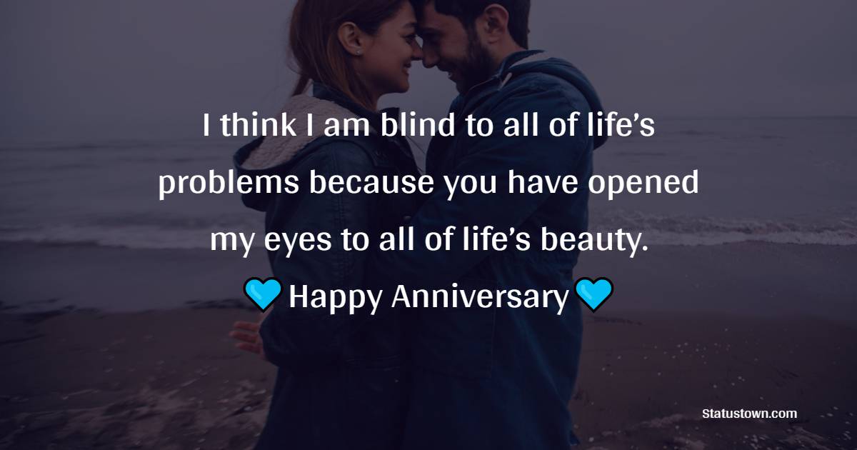 I think I am blind to all of life’s problems because you have opened my eyes to all of life’s beauty. Happy anniversary. - 3rd Anniversary Wishes for Wife