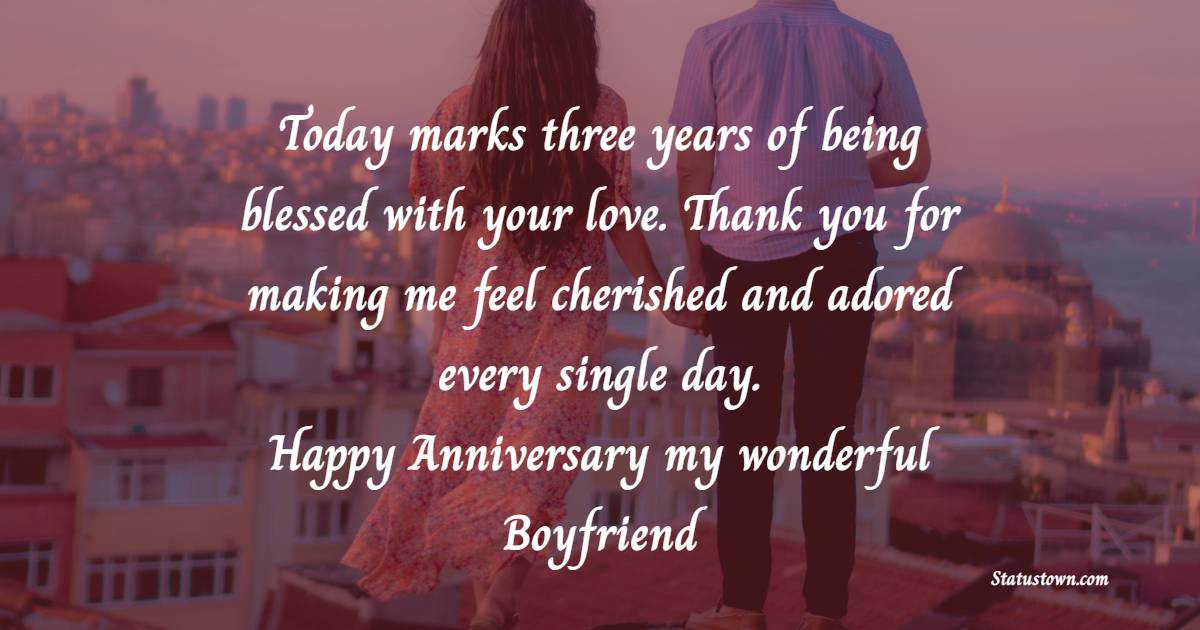 Today marks three years of being blessed with your love. Thank you for making me feel cherished and adored every single day. Happy anniversary, my wonderful boyfriend! - 3rd Relationship Anniversary Wishes for Boyfriend