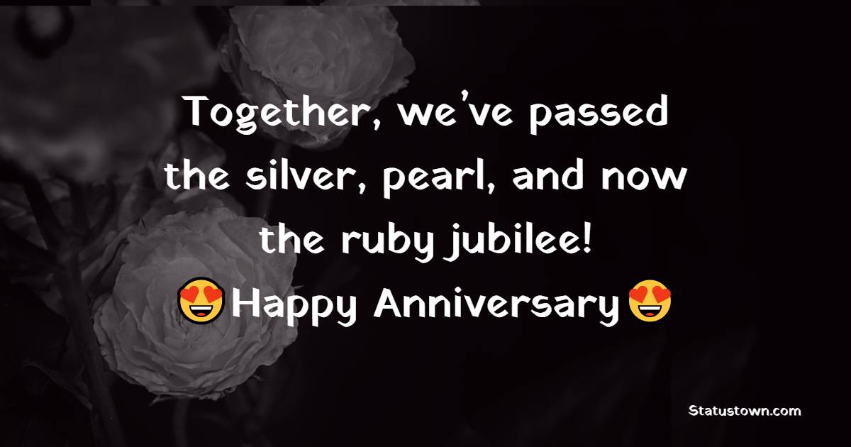 Together, we’ve passed the silver, pearl, and now the ruby jubilee! Happy 40th anniversary, my love. - 40th Anniversary Wishes