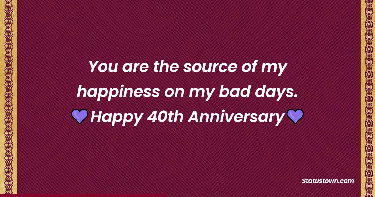 You are the source of my happiness on my bad days. Happy 40th anniversary to my husband. - 40th Anniversary Wishes