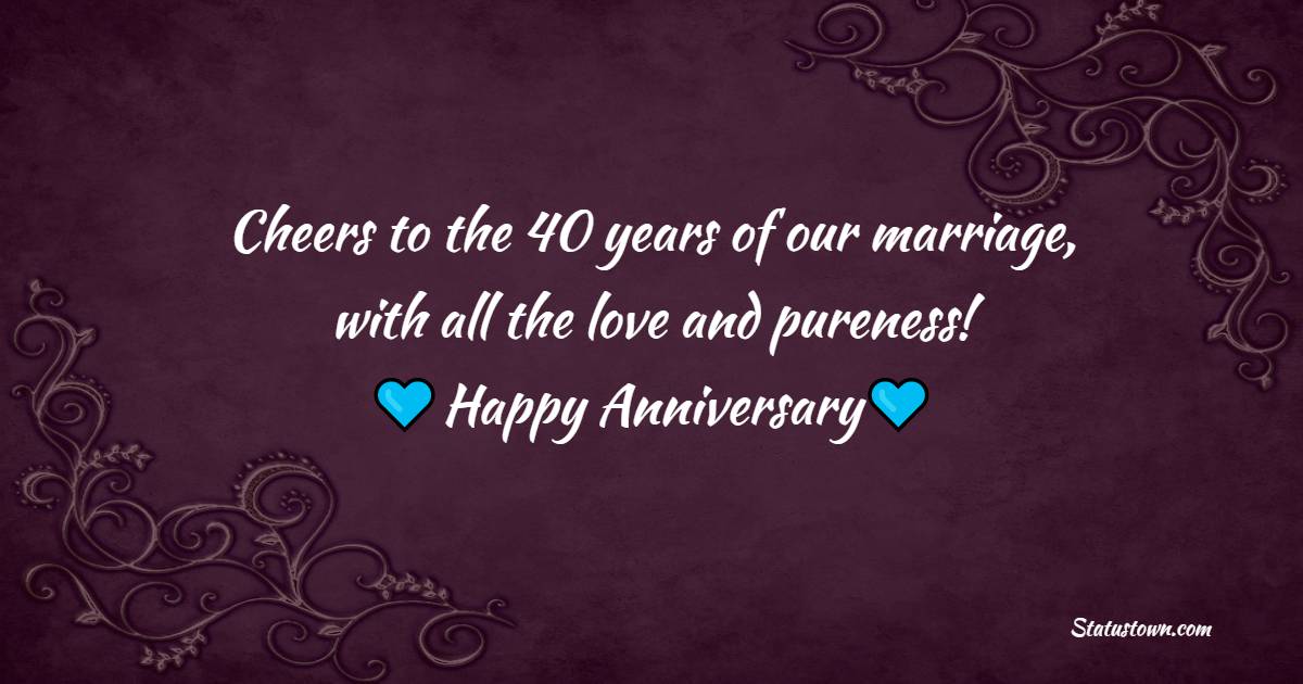 Cheers to the 40 years of our marriage, with all the love and pureness! Happy wedding anniversary! - 40th Anniversary Wishes