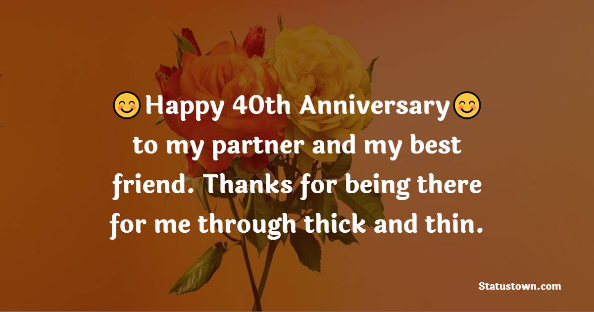 Happy 40th anniversary to my partner and my best friend. Thanks for being there for me through thick and thin. - 40th Anniversary Wishes