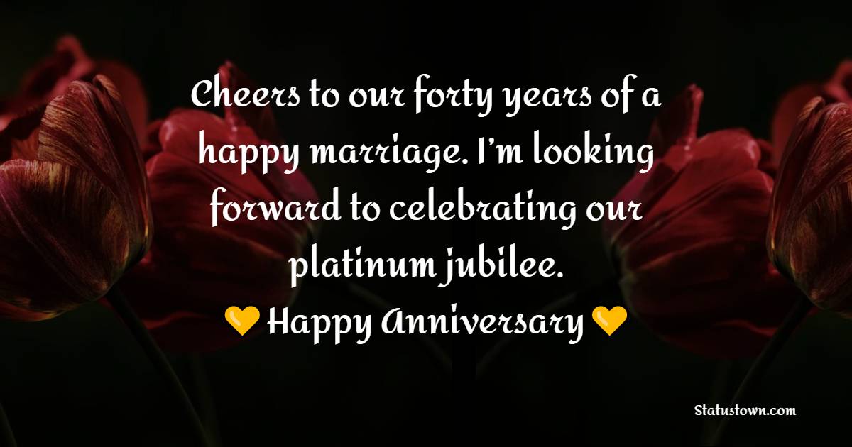 Cheers to our forty years of a happy marriage. I’m looking forward to celebrating our platinum jubilee. - 40th Anniversary Wishes