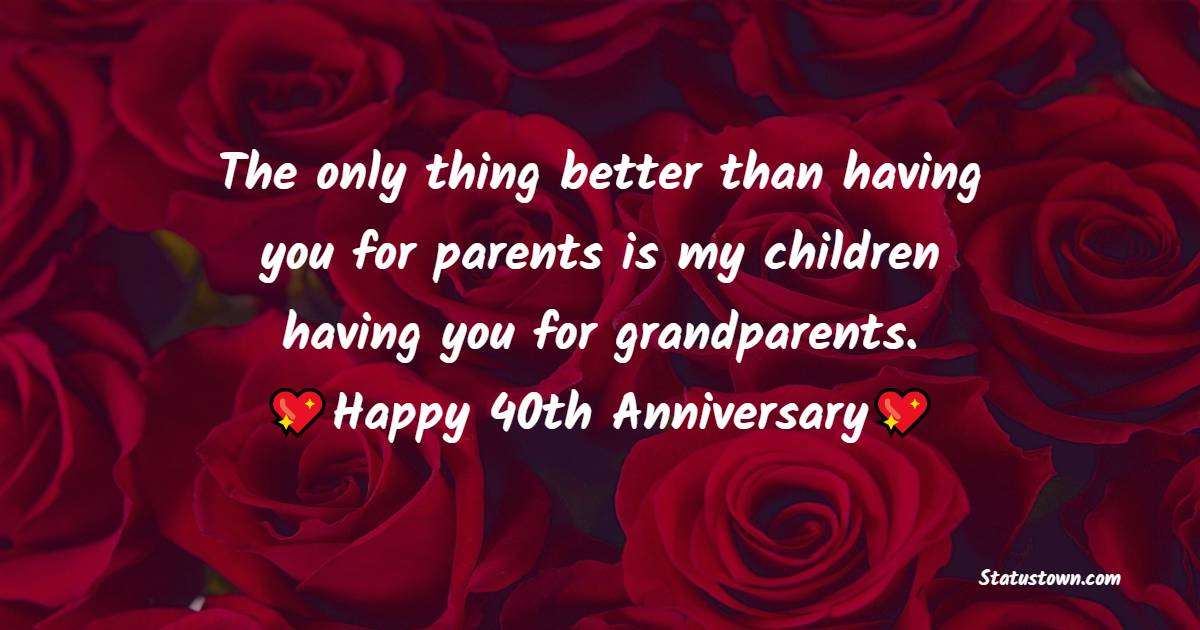 The only thing better than having you for parents is my children having you for grandparents. Happy 40th anniversary. - 40th Anniversary Wishes