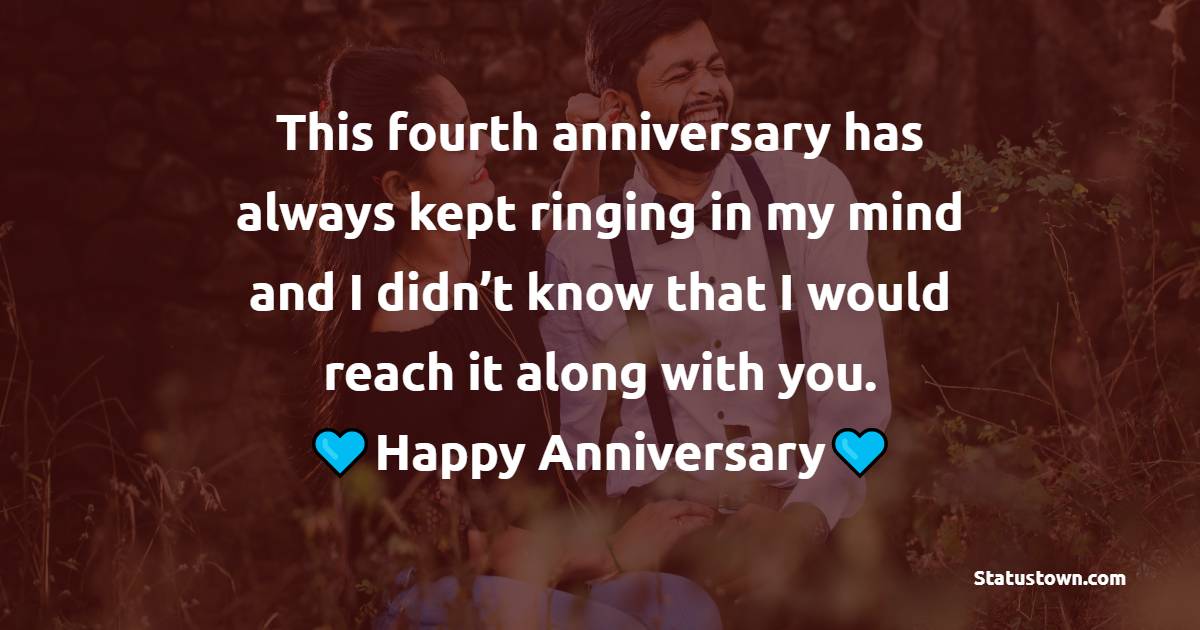This fourth anniversary has always kept ringing in my mind and I didn’t know that I would reach it along with you. - 4th Anniversary wishes for Husband