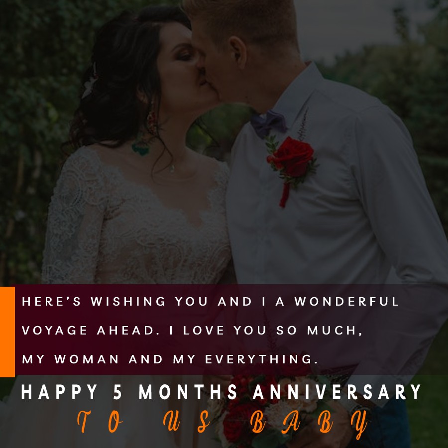 Here’s wishing you and I a wonderful voyage ahead. I love you so much, my woman and my everything. Happy 5 months anniversary to us, baby. - 5 Months Anniversary Wishes