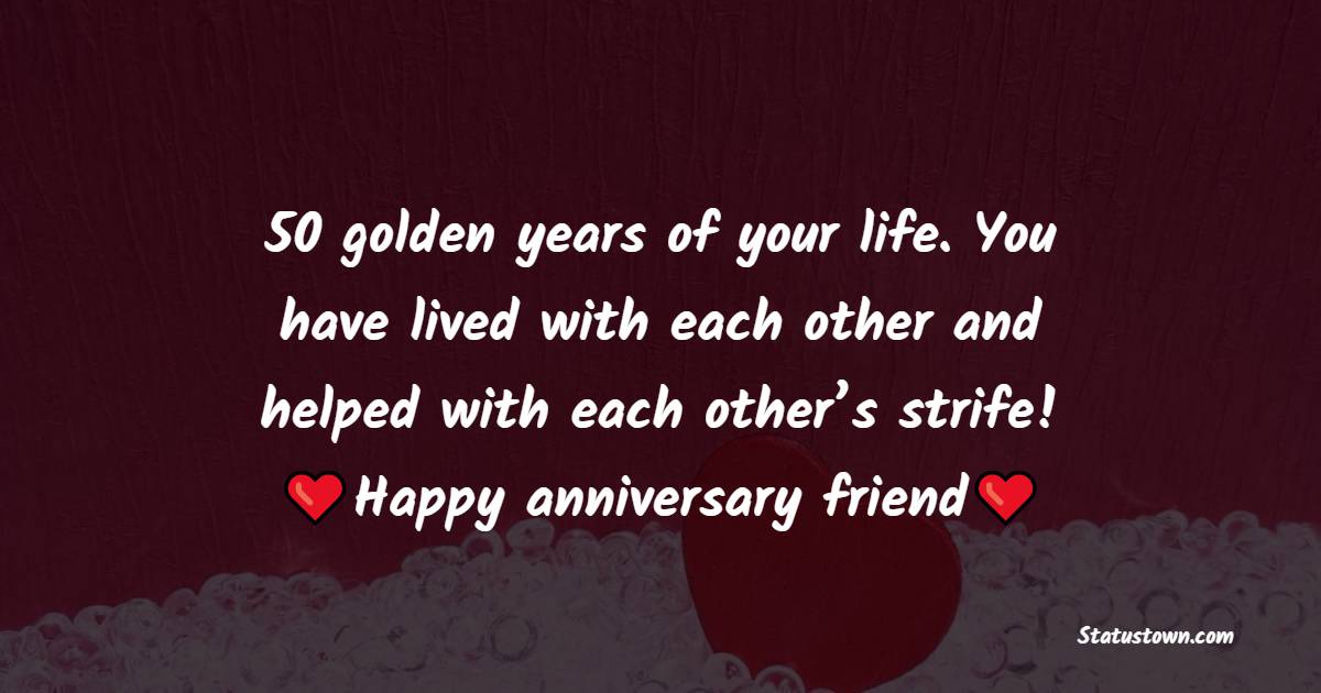 50 golden years of your life. You have lived with each other and helped with each other’s strife!! Happy wedding anniversary friend!!