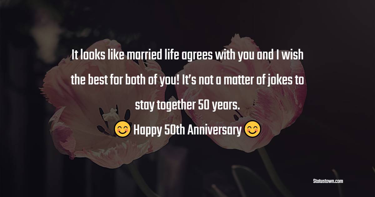 It looks like married life agrees with you and I wish the best for both of you! It’s not a matter of jokes to stay together 50 years. - 50th Anniversary Wishes 
