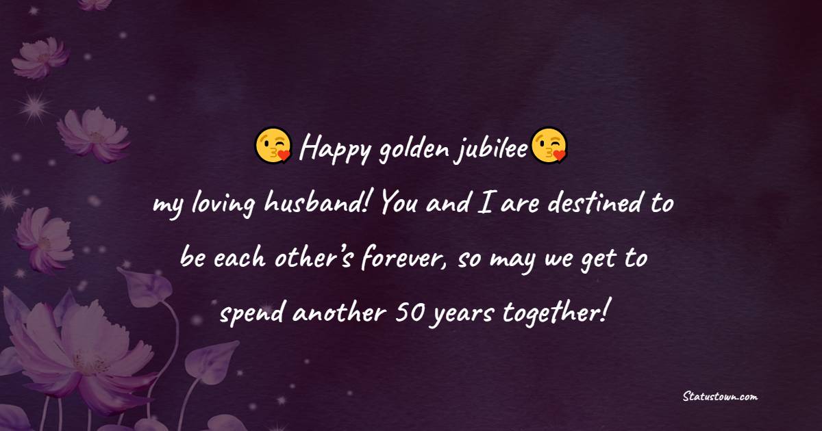 Happy golden jubilee, my loving husband! You and I are destined to be each other’s forever, so may we get to spend another 50 years together!