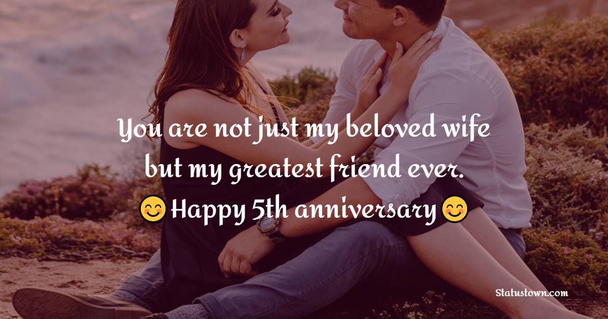 You are not just my beloved wife but my greatest friend ever. Happy 5th marriage anniversary, my love. - 5th Anniversary Wishes