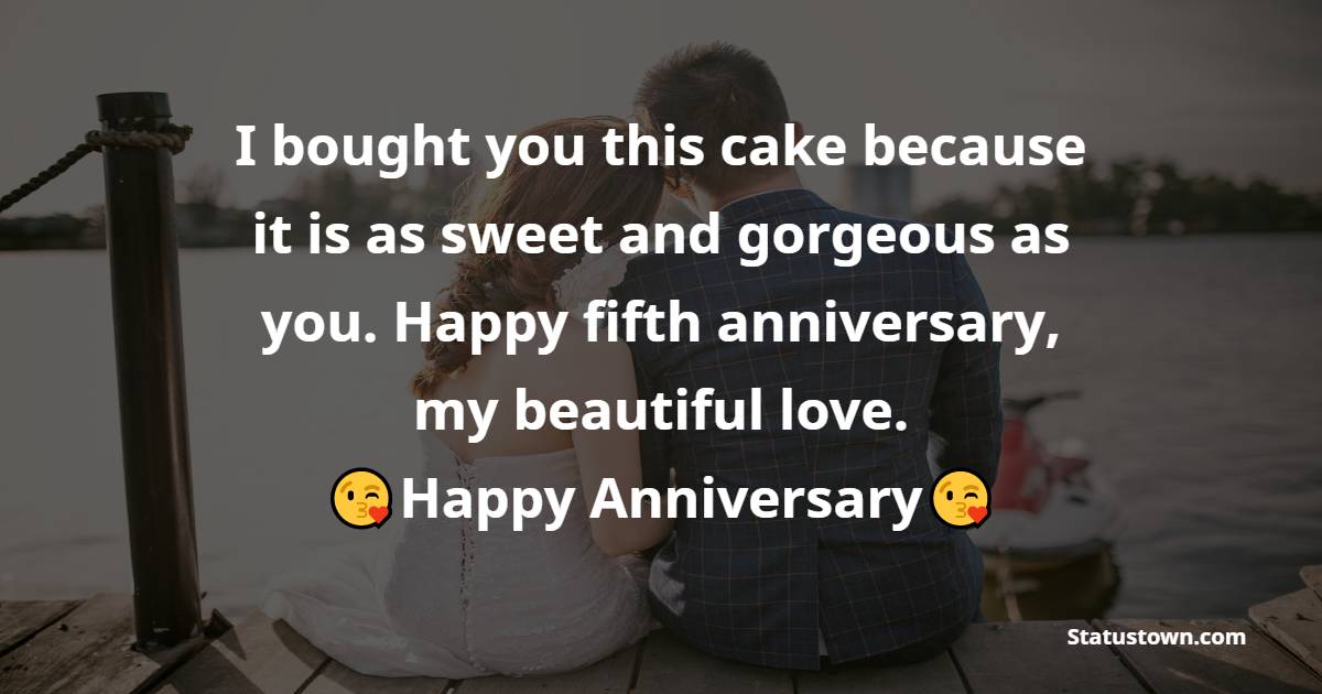 I bought you this cake because it is as sweet and gorgeous as you. Happy fifth anniversary, my beautiful love. - 5th Anniversary Wishes