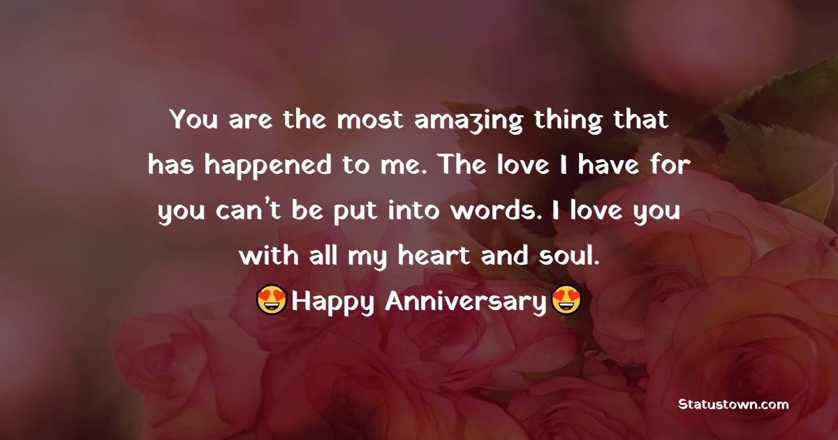 You are the most amazing thing that has happened to me. The love I have for you can’t be put into words. I love you with all my heart and soul. - 5th Anniversary Wishes for Wife