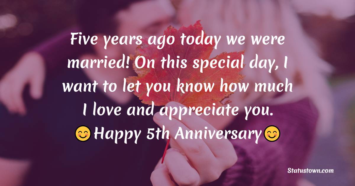 Five years ago today we were married! On this special day, I want to let you know how much I love and appreciate you. - 5th Anniversary Wishes for Wife