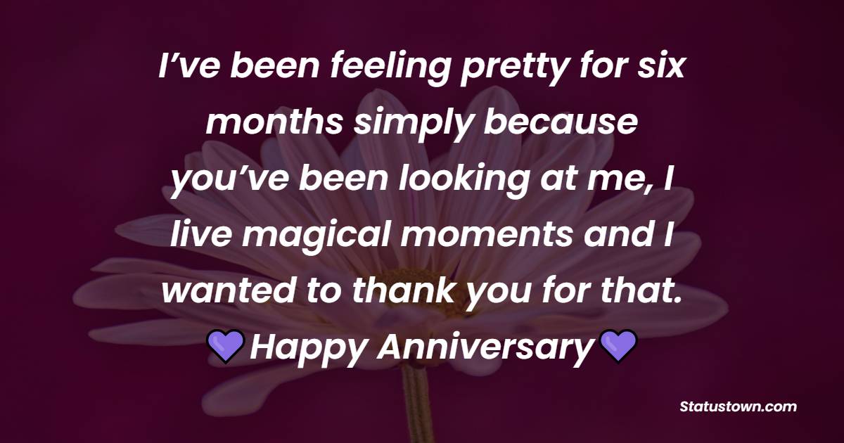 I’ve been feeling pretty for six months simply because you’ve been looking at me, I live magical moments and I wanted to thank you for that. I love you. - 6 month anniversary Wishes 