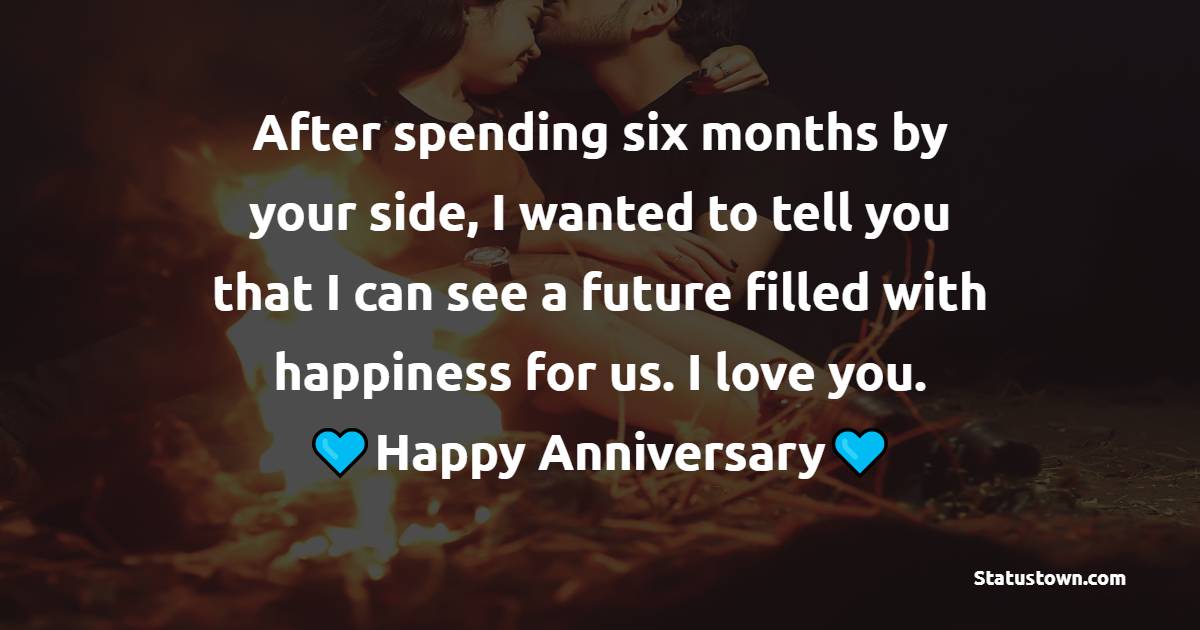 After spending six months by your side, I wanted to tell you that I can see a future filled with happiness for us. I love you. - 6 month anniversary Wishes 