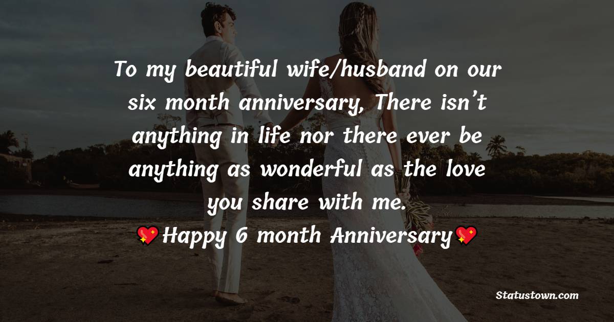 To my beautiful wife/husband on our six month anniversary, There isn’t anything in life nor there ever be anything as wonderful as the love you share with me. - 6 month anniversary Wishes 