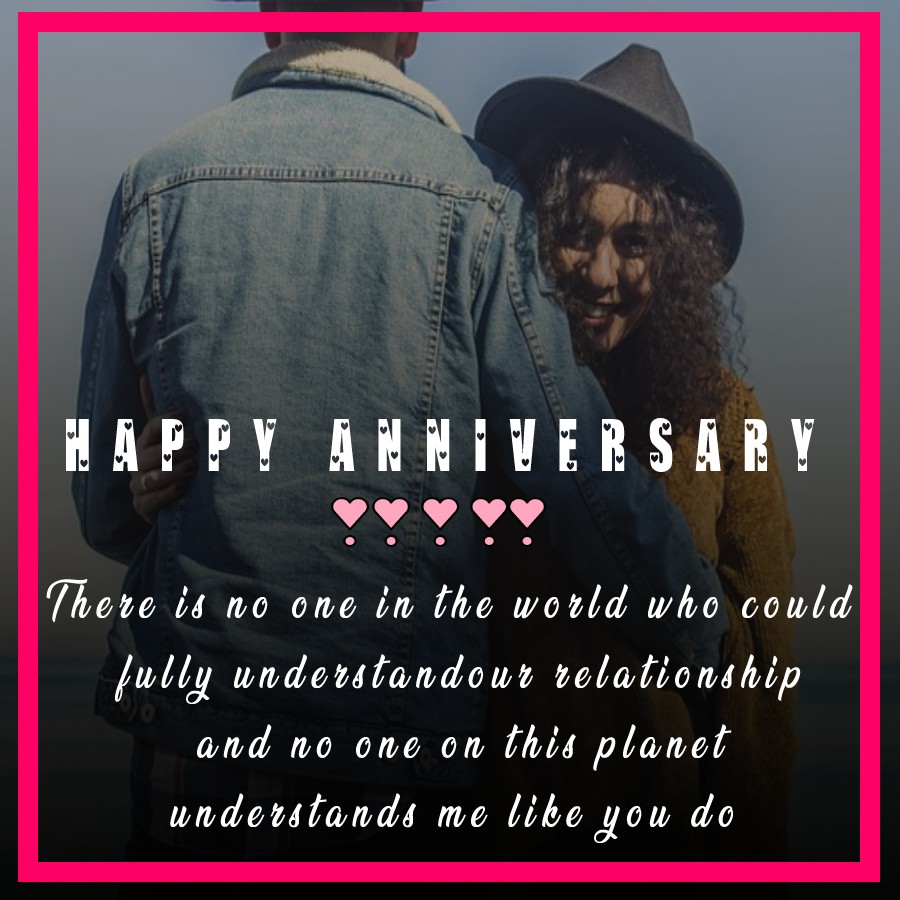 There is no one in the world who could fully understand our relationship, and no one on this planet understands me like you do. - 6 month anniversary Wishes 