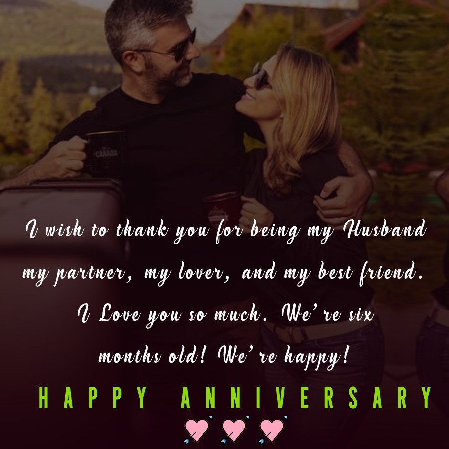 I wish to thank you for being my Husband, my partner, my lover, and my best friend. I Love you so much. We’re six months old! We’re happy! - 6 month anniversary Wishes 