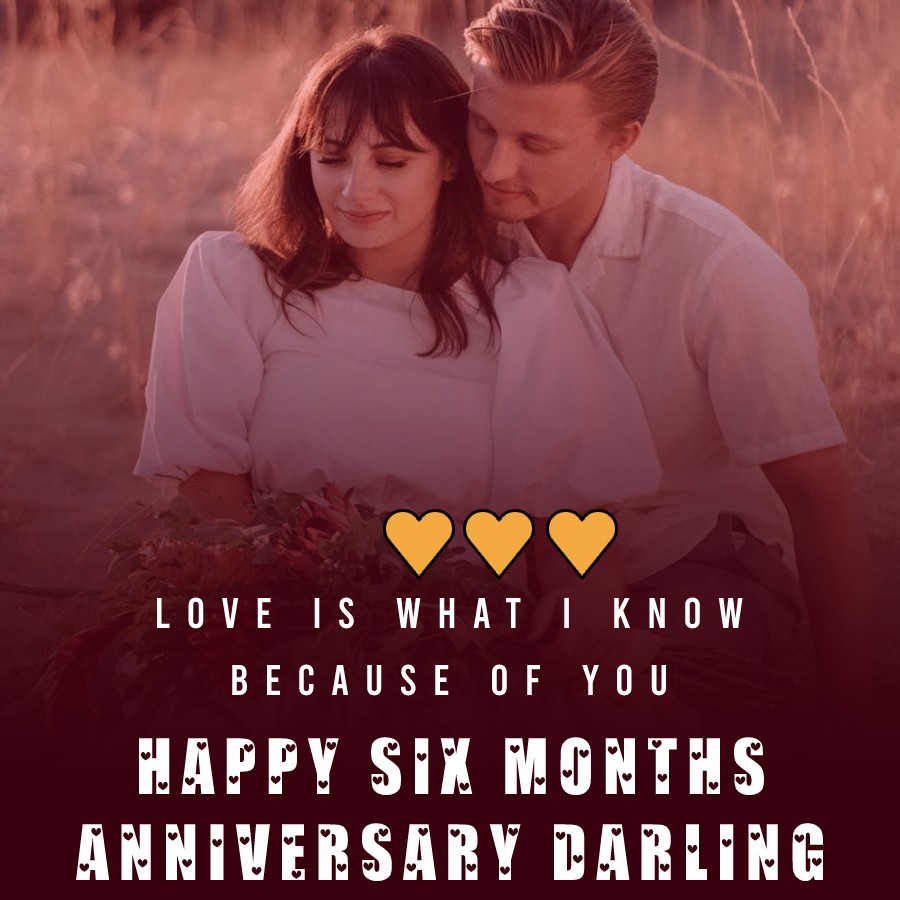 Love is what I know because of YOU. Happy Six months Anniversary Darling! - 6 month anniversary Wishes 