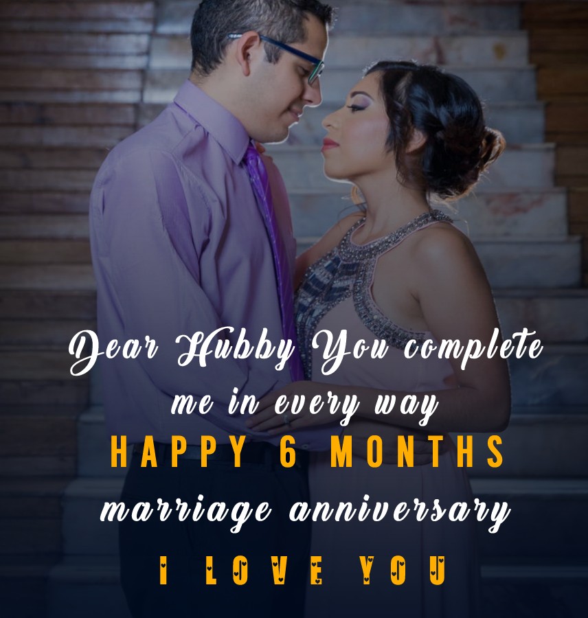 Dear Hubby, You complete me in every way. Happy 6 months marriage anniversary! I love you. - 6 month anniversary Wishes 
