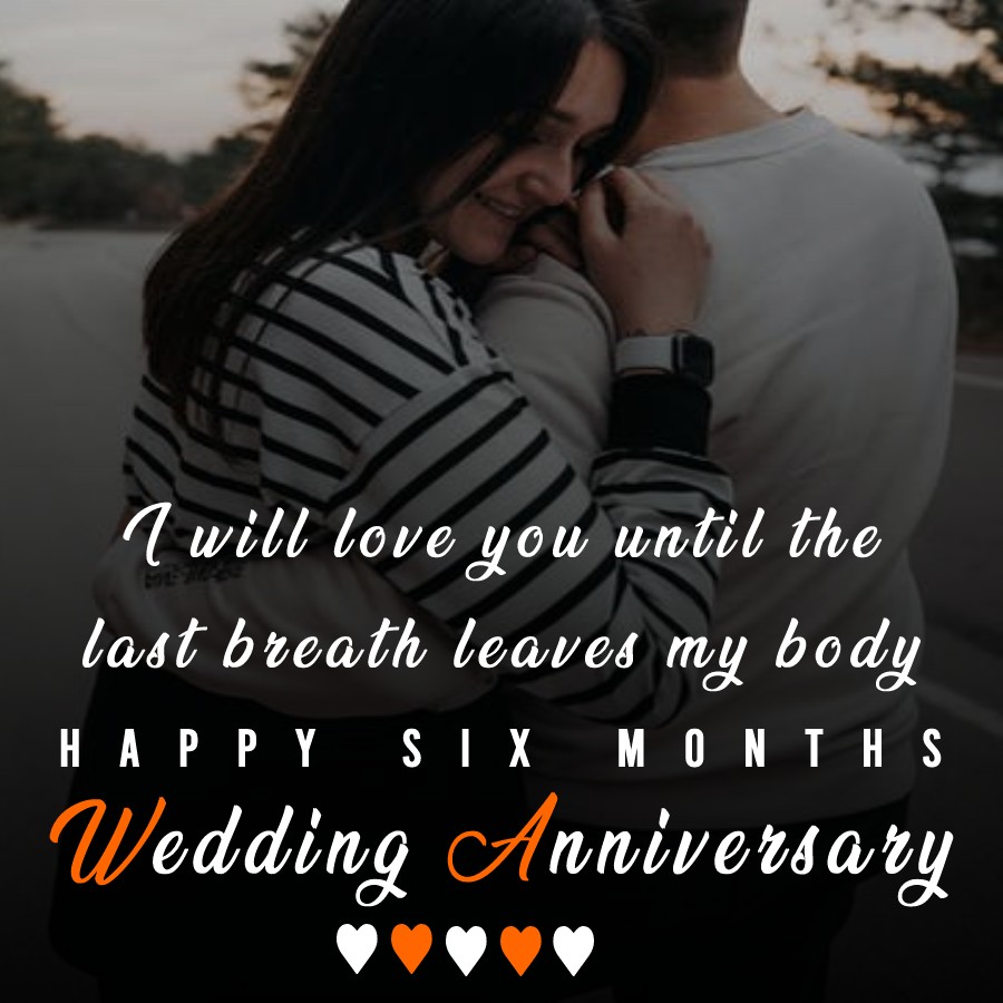 I will love you until the last breath leaves my body. Happy Six months wedding anniversary. - 6 month anniversary Wishes 