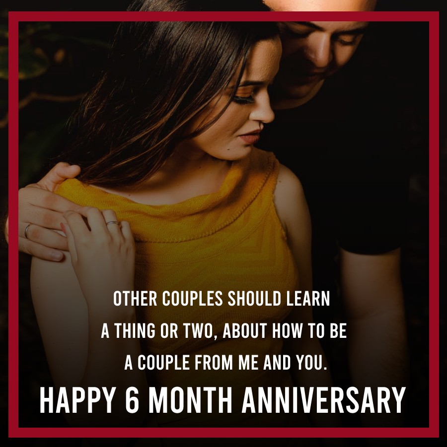 Other couples should learn a thing or two, about how to be a couple from me and you. Happy 6-month anniversary. - 6 month anniversary Wishes 