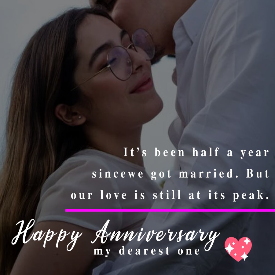 It’s been half a year since we got married. But our love is still at its peak. Happy Anniversary my dearest one. - 6 month anniversary Wishes 