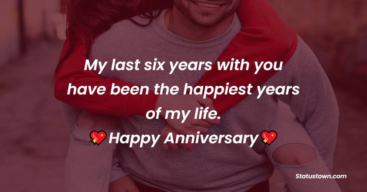My last six years with you have been the happiest years of my life.