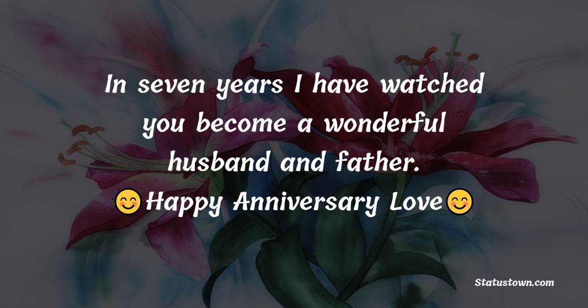 In seven years I have watched you become a wonderful husband and father. Happy Anniversary Love
