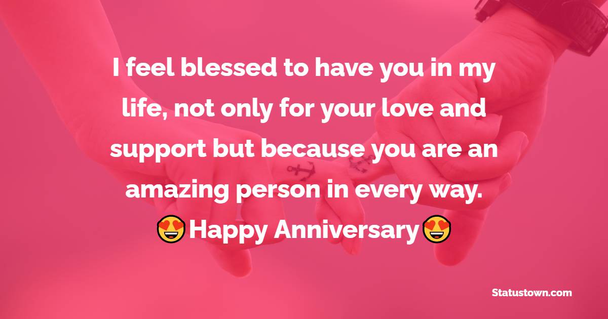 I feel blessed to have you in my life, not only for your love and support but because you are an amazing person in every way. Happy Anniversary!