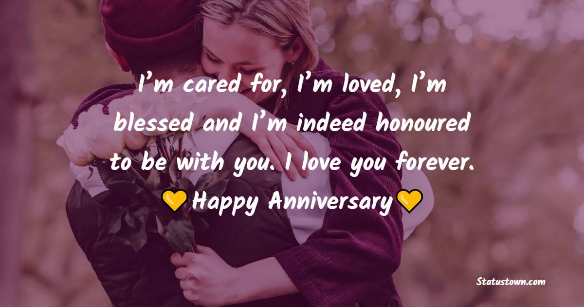 I’m cared for, I’m loved, I’m blessed and I’m indeed honoured to be with you. I love you forever. Happy Anniversary! - 7th Anniversary Wishes for Husband
