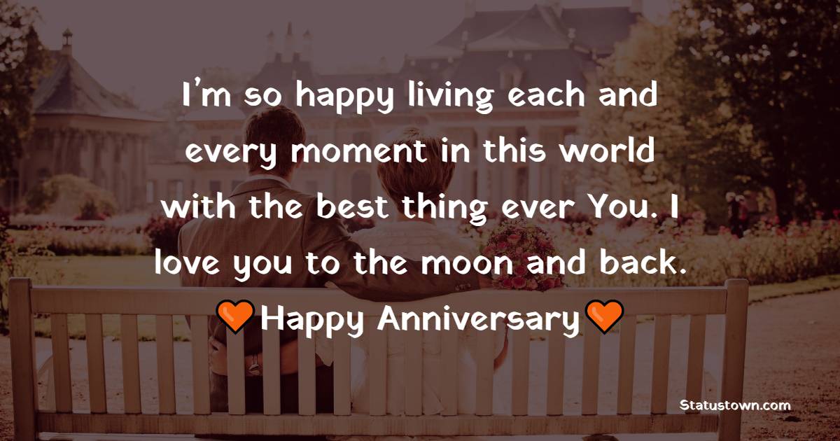 I’m so happy living each and every moment in this world with the best thing ever – You. I love you to the moon and back. Happy Anniversary - 7th Anniversary Wishes for Husband
