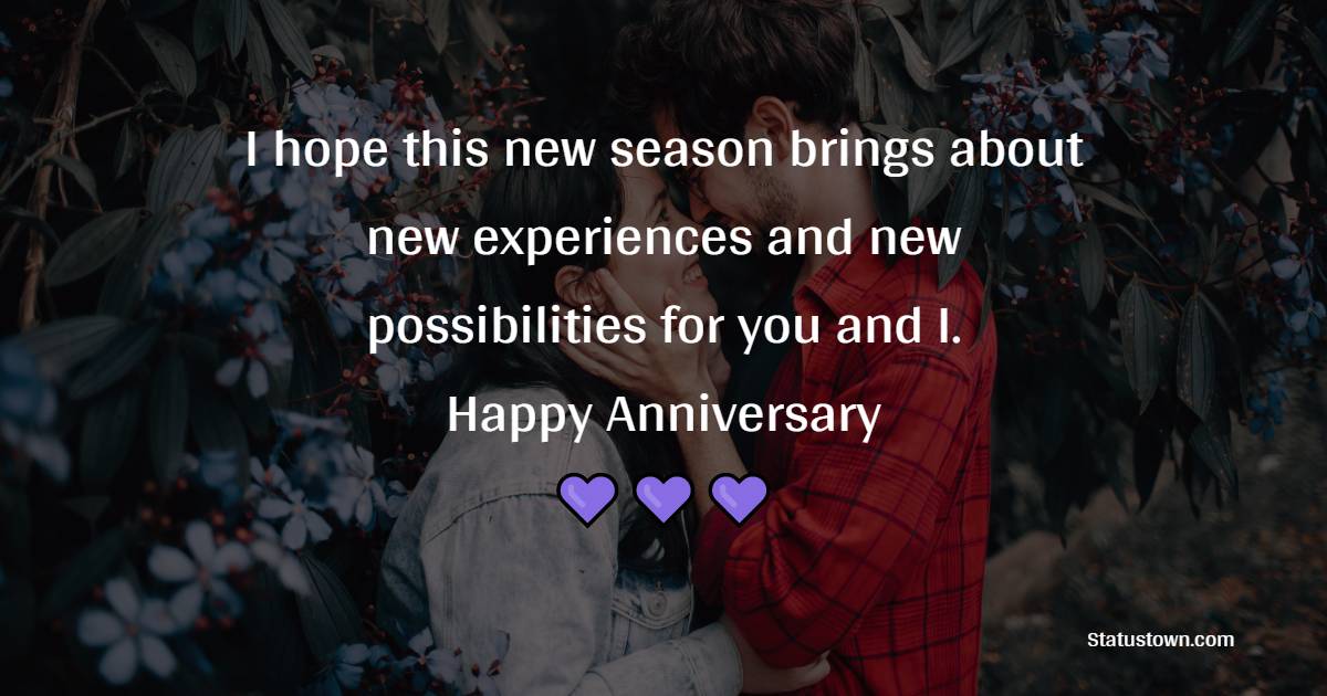 I hope this new season brings about new experiences and new possibilities for you and I. Happy Anniversary - 7th Anniversary Wishes for Husband
