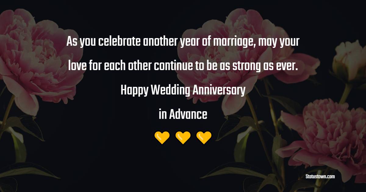 As you celebrate another year of marriage, may your love for each other continue to be as strong as ever. Happy wedding anniversary in advance - Advance Anniversary Wishes