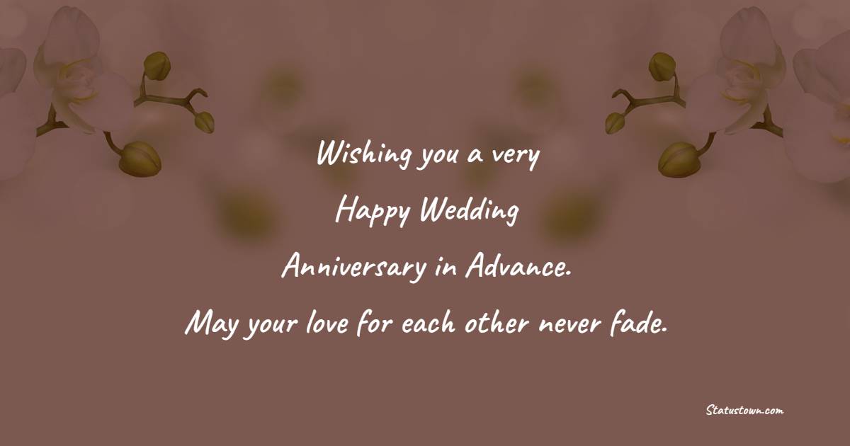 Wishing you a very happy wedding anniversary in advance. May your love for each other never fade. - Advance Anniversary Wishes