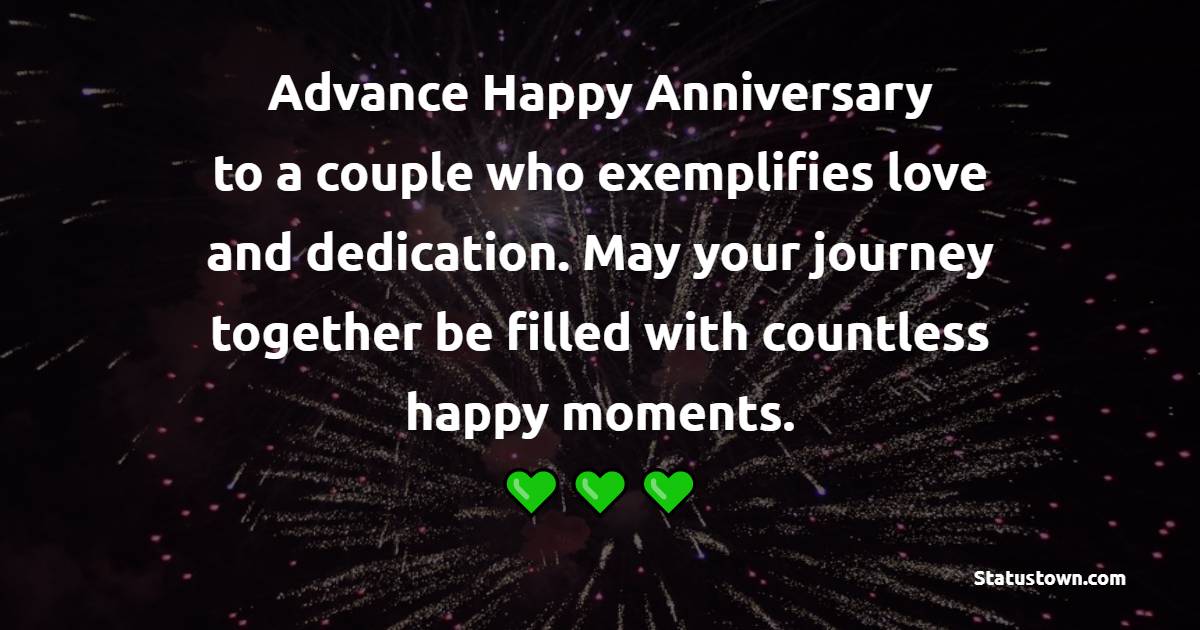 Advance happy anniversary to a couple who exemplifies love and dedication. May your journey together be filled with countless happy moments. - Advance Anniversary Wishes