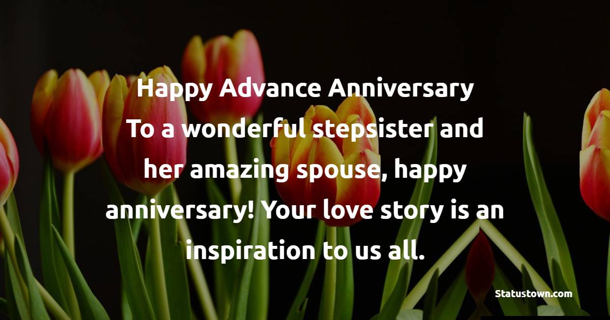 Happy Advance Anniversary! To a wonderful stepsister and her amazing spouse, happy anniversary! Your love story is an inspiration to us all. - Advance Anniversary Wishes for Stepsister