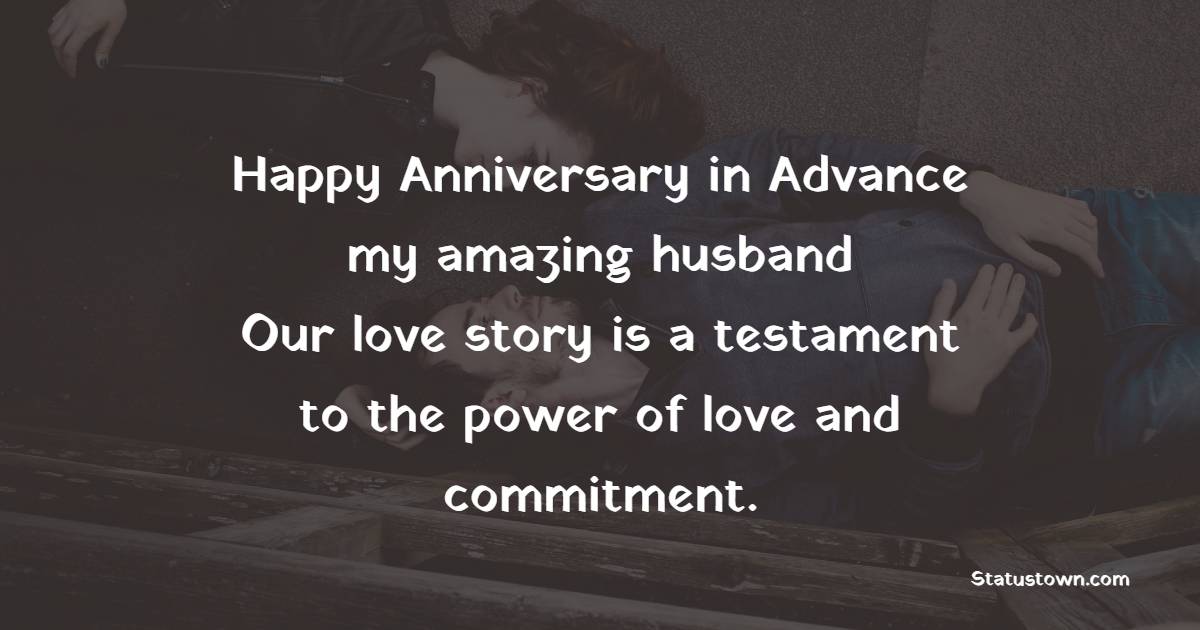 Happy anniversary in advance, my amazing husband! Our love story is a testament to the power of love and commitment. - Advance Anniversary wishes for Husband