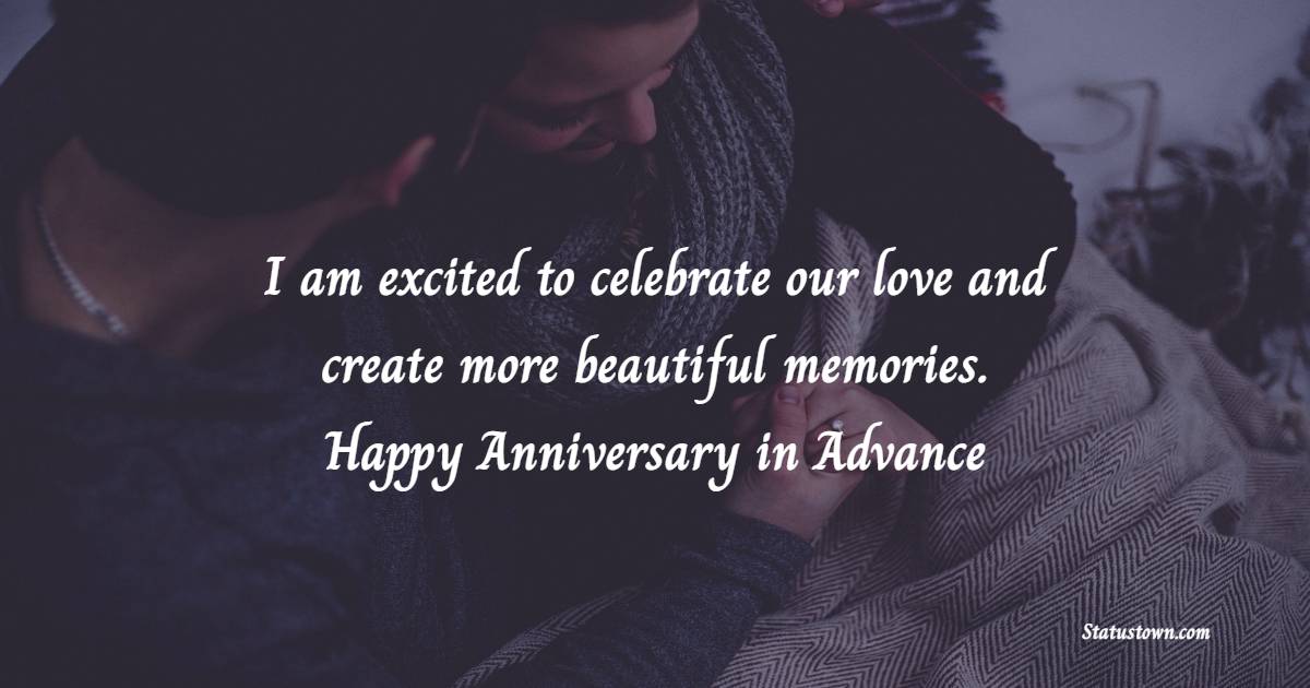 I am excited to celebrate our love and create more beautiful memories. Happy anniversary in advance! - Advance Anniversary wishes for Wife