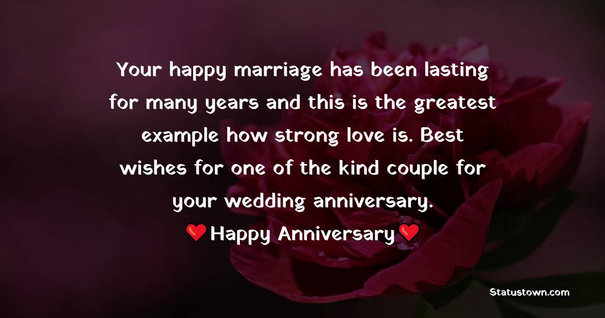 Your happy marriage has been lasting for many years and this is the greatest example how strong love is. Best wishes for one of the kind couple for your wedding anniversary. - Anniversary Wishes For Colleague