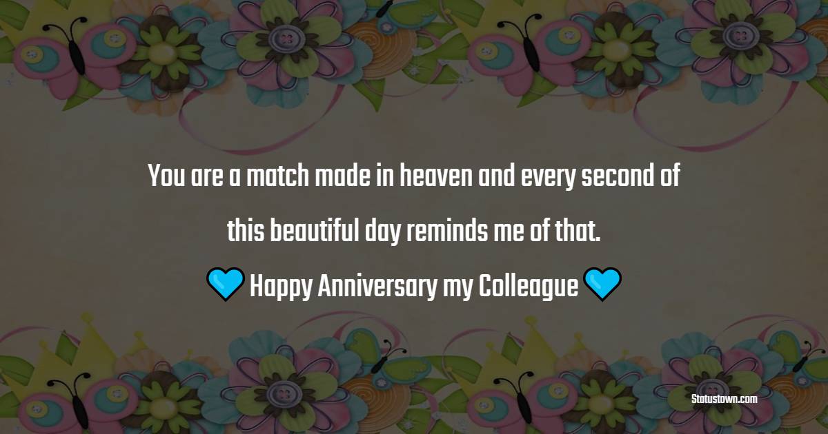 You are a match made in heaven and every second of this beautiful day reminds me of that. Happy Wedding Anniversary my Colleague. - Anniversary Wishes For Colleague