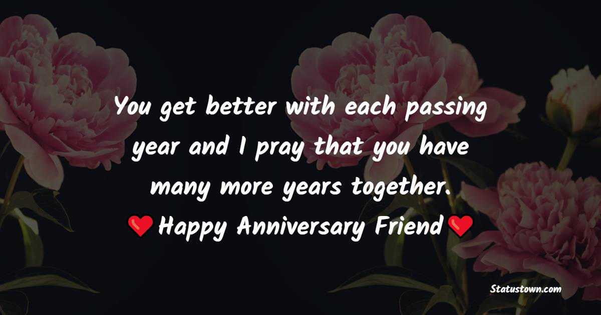 You get better with each passing year and I pray that you have many more years together. Happy Anniversary Friend. - Anniversary Wishes For Colleague