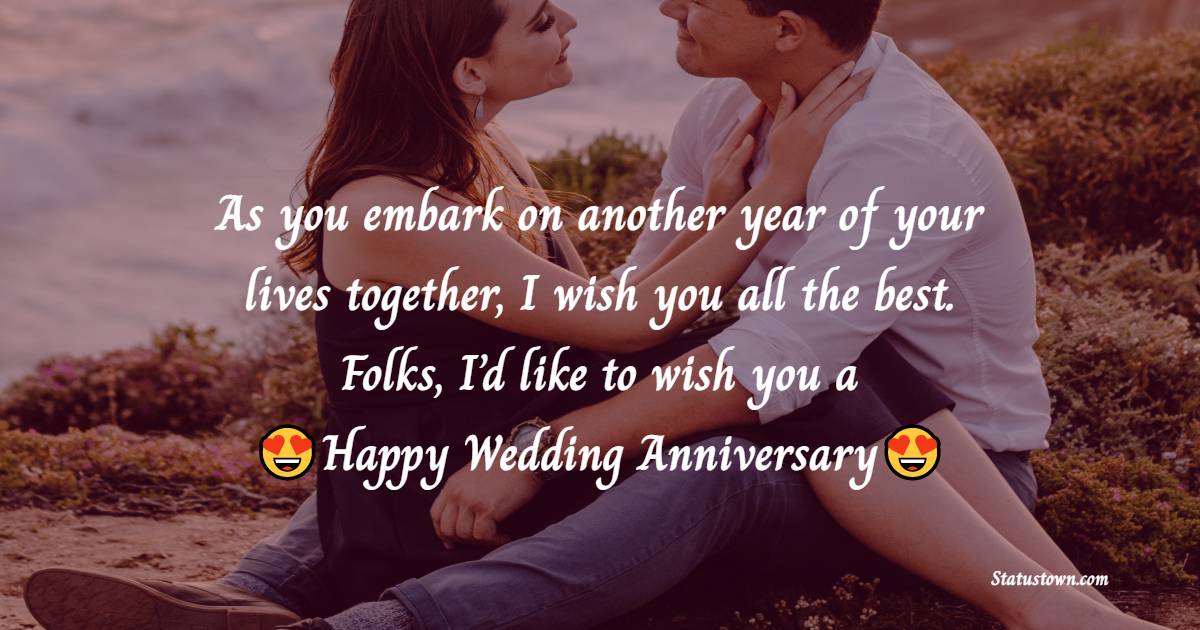 As you embark on another year of your lives together, I wish you all the best. Folks, I’d like to wish you a happy wedding anniversary! - Anniversary Wishes For Friends