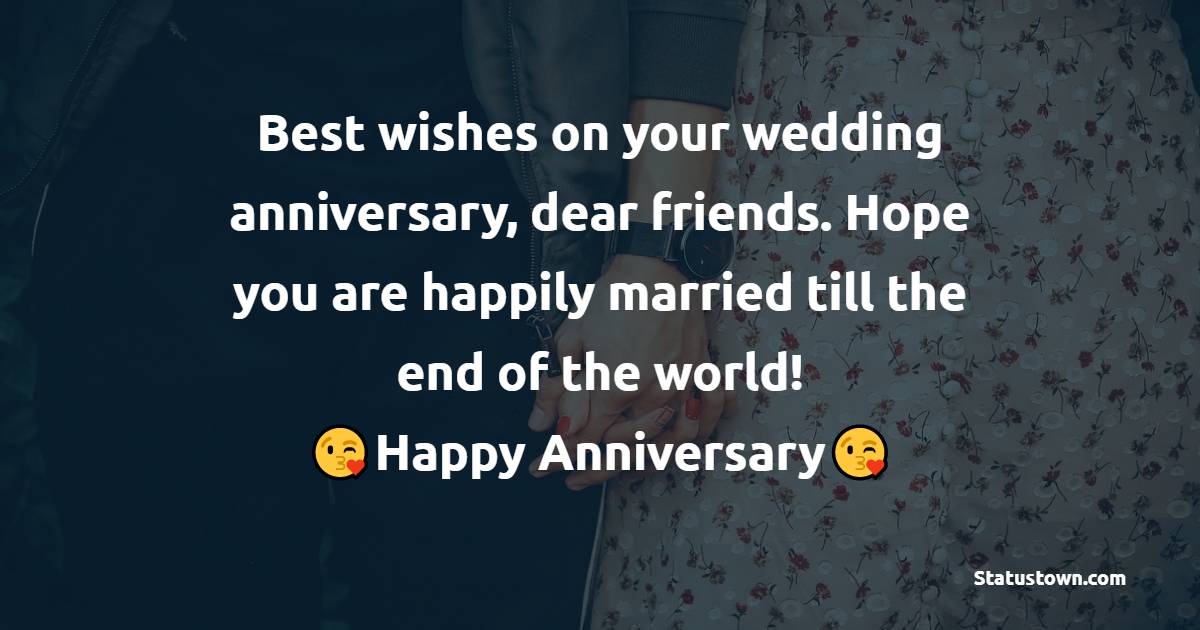 Best wishes on your wedding anniversary, dear friends. Hope you are happily married till the end of the world!