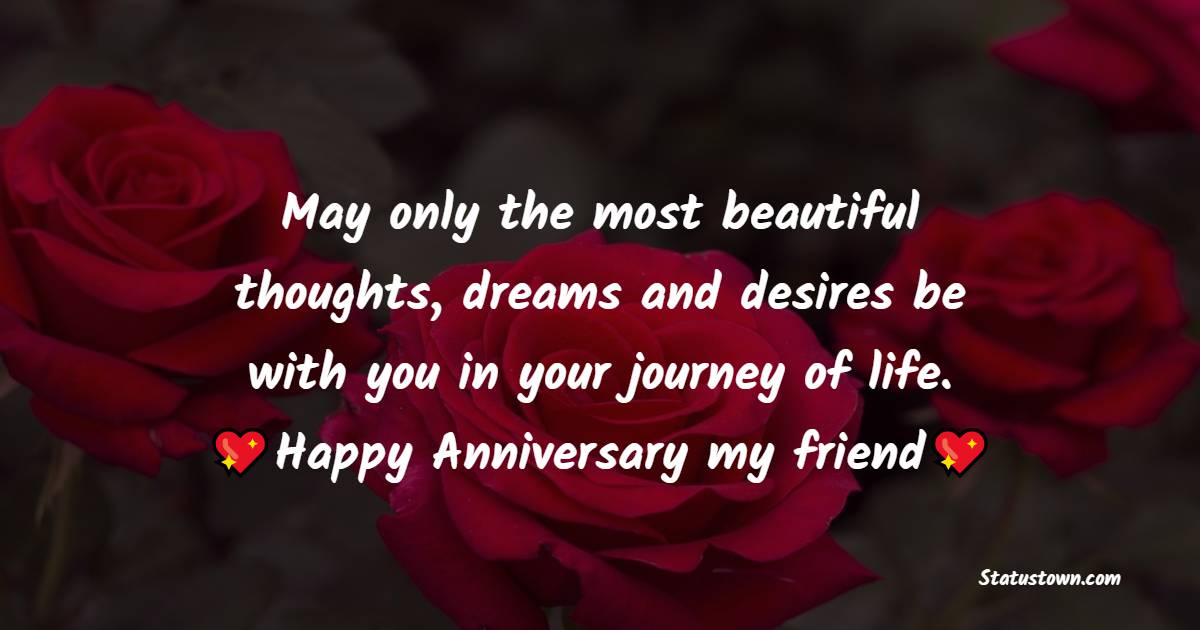 May only the most beautiful thoughts, dreams and desires be with you in your journey of life. Happy Anniversary my friend. - Anniversary Wishes For Friends